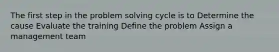 The first step in the problem solving cycle is to Determine the cause Evaluate the training Define the problem Assign a management team