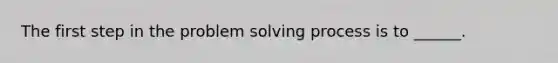 The first step in the problem solving process is to ______.