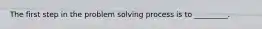 The first step in the problem solving process is to _________.