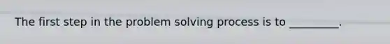 The first step in the problem solving process is to _________.