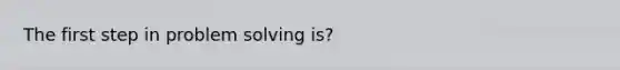 The first step in problem solving is?