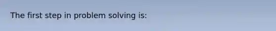 The first step in problem solving is: