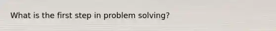 What is the first step in problem solving?