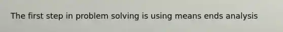 The first step in problem solving is using means ends analysis
