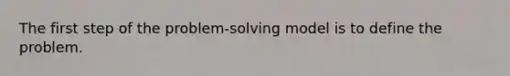 The first step of the problem-solving model is to define the problem.