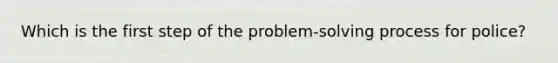 Which is the first step of the problem-<a href='https://www.questionai.com/knowledge/km2fIwnCD4-solving-process' class='anchor-knowledge'>solving process</a> for police?