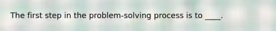 The first step in the problem-solving process is to ____.