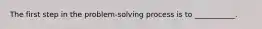 The first step in the problem-solving process is to ___________.