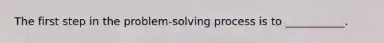 The first step in the problem-solving process is to ___________.