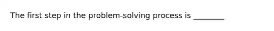 The first step in the problem-solving process is ________