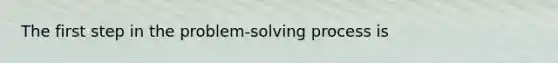 The first step in the problem-solving process is