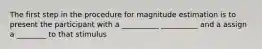 The first step in the procedure for magnitude estimation is to present the participant with a __________ __________ and a assign a ________ to that stimulus