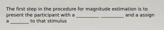 The first step in the procedure for magnitude estimation is to present the participant with a __________ __________ and a assign a ________ to that stimulus