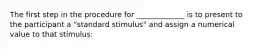 The first step in the procedure for _____________ is to present to the participant a "standard stimulus" and assign a numerical value to that stimulus: