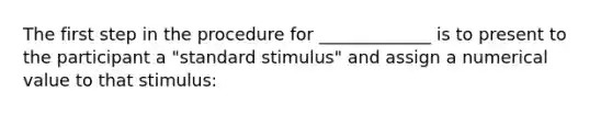 The first step in the procedure for _____________ is to present to the participant a "standard stimulus" and assign a numerical value to that stimulus: