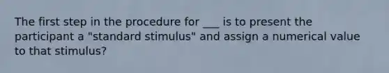 The first step in the procedure for ___ is to present the participant a "standard stimulus" and assign a numerical value to that stimulus?