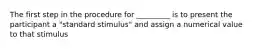 The first step in the procedure for _________ is to present the participant a "standard stimulus" and assign a numerical value to that stimulus