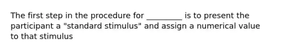 The first step in the procedure for _________ is to present the participant a "standard stimulus" and assign a numerical value to that stimulus