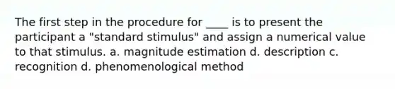 The first step in the procedure for ____ is to present the participant a "standard stimulus" and assign a numerical value to that stimulus. a. magnitude estimation d. description c. recognition d. phenomenological method