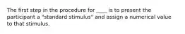 The first step in the procedure for ____ is to present the participant a "standard stimulus" and assign a numerical value to that stimulus.