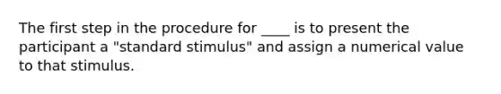 The first step in the procedure for ____ is to present the participant a "standard stimulus" and assign a numerical value to that stimulus.