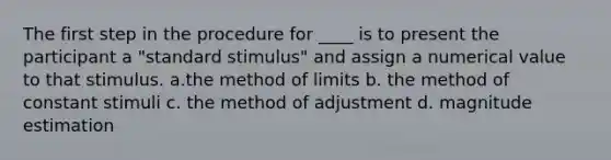 The first step in the procedure for ____ is to present the participant a "standard stimulus" and assign a numerical value to that stimulus. a.the method of limits b. the method of constant stimuli c. the method of adjustment d. magnitude estimation