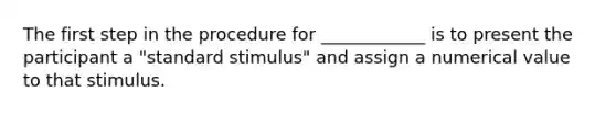 The first step in the procedure for ____________ is to present the participant a "standard stimulus" and assign a numerical value to that stimulus.