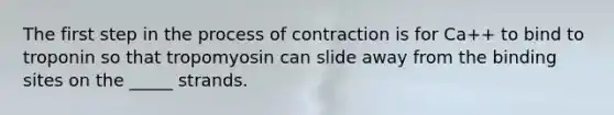 The first step in the process of contraction is for Ca++ to bind to troponin so that tropomyosin can slide away from the binding sites on the _____ strands.