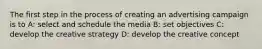 The first step in the process of creating an advertising campaign is to A: select and schedule the media B: set objectives C: develop the creative strategy D: develop the creative concept