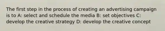 The first step in the process of creating an advertising campaign is to A: select and schedule the media B: set objectives C: develop the creative strategy D: develop the creative concept