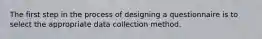 The first step in the process of designing a questionnaire is to select the appropriate data collection method.