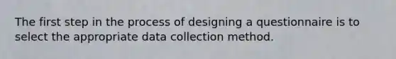 The first step in the process of designing a questionnaire is to select the appropriate data collection method.