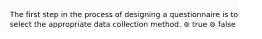 The first step in the process of designing a questionnaire is to select the appropriate data collection method. ⊚ true ⊚ false