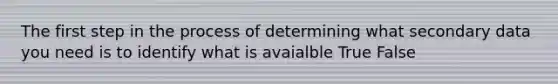 The first step in the process of determining what secondary data you need is to identify what is avaialble True False