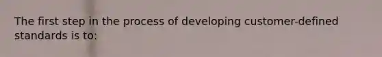 The first step in the process of developing customer-defined standards is to: