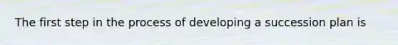 The first step in the process of developing a succession plan is