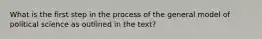 What is the first step in the process of the general model of political science as outlined in the text?