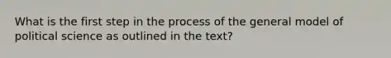 What is the first step in the process of the general model of political science as outlined in the text?