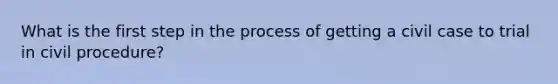 What is the first step in the process of getting a civil case to trial in civil procedure?