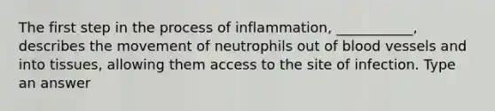 The first step in the process of inflammation, ___________, describes the movement of neutrophils out of <a href='https://www.questionai.com/knowledge/kZJ3mNKN7P-blood-vessels' class='anchor-knowledge'>blood vessels</a> and into tissues, allowing them access to the site of infection. Type an answer