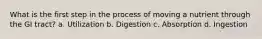 What is the first step in the process of moving a nutrient through the GI tract? a. Utilization b. Digestion c. Absorption d. Ingestion