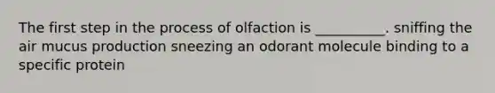 The first step in the process of olfaction is __________. sniffing the air mucus production sneezing an odorant molecule binding to a specific protein