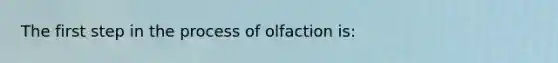 The first step in the process of olfaction is: