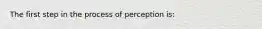 The first step in the process of perception is: