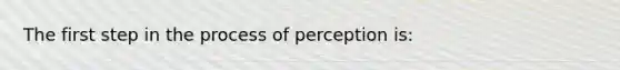 The first step in the process of perception is: