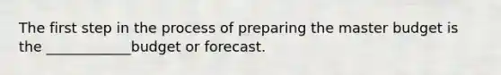 The first step in the process of preparing the master budget is the ____________budget or forecast.