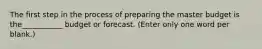 The first step in the process of preparing the master budget is the___________ budget or forecast. (Enter only one word per blank.)