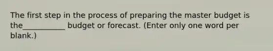 The first step in the process of preparing the master budget is the___________ budget or forecast. (Enter only one word per blank.)