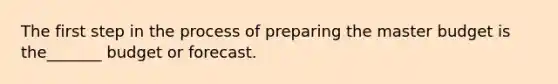 The first step in the process of preparing the master budget is the_______ budget or forecast.