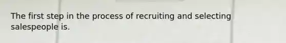 The first step in the process of recruiting and selecting salespeople is.